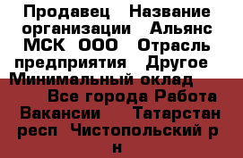 Продавец › Название организации ­ Альянс-МСК, ООО › Отрасль предприятия ­ Другое › Минимальный оклад ­ 30 000 - Все города Работа » Вакансии   . Татарстан респ.,Чистопольский р-н